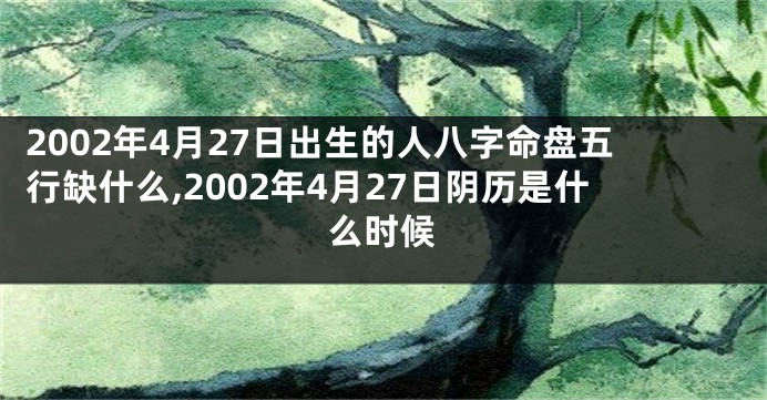 2002年4月27日出生的人八字命盘五行缺什么,2002年4月27日阴历是什么时候
