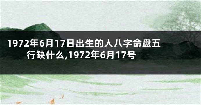 1972年6月17日出生的人八字命盘五行缺什么,1972年6月17号