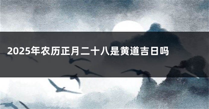 2025年农历正月二十八是黄道吉日吗 