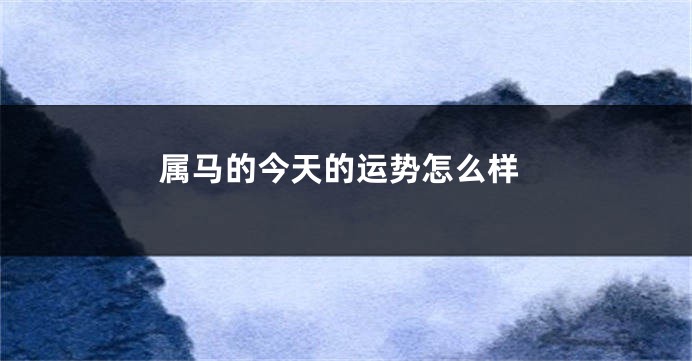 属马的今天的运势怎么样