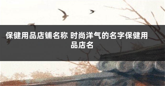 保健用品店铺名称 时尚洋气的名字保健用品店名