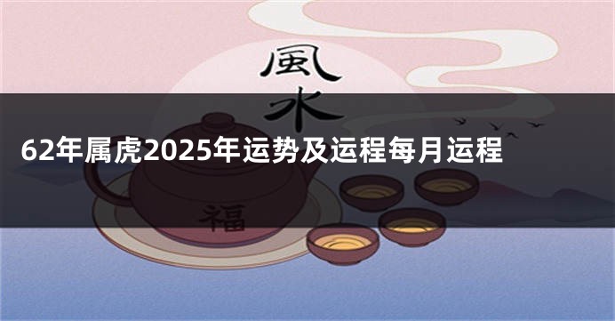 62年属虎2025年运势及运程每月运程