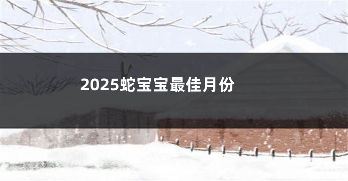 2025蛇宝宝最佳月份