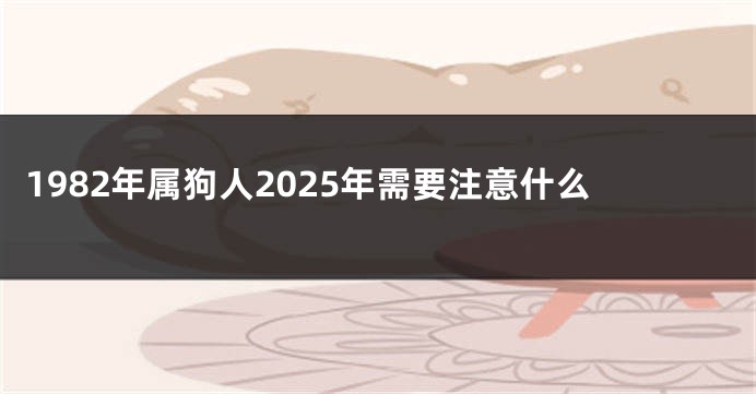 1982年属狗人2025年需要注意什么