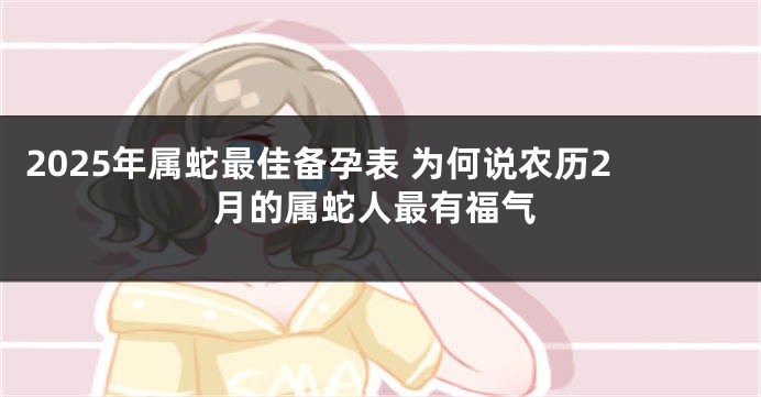 2025年属蛇最佳备孕表 为何说农历2月的属蛇人最有福气