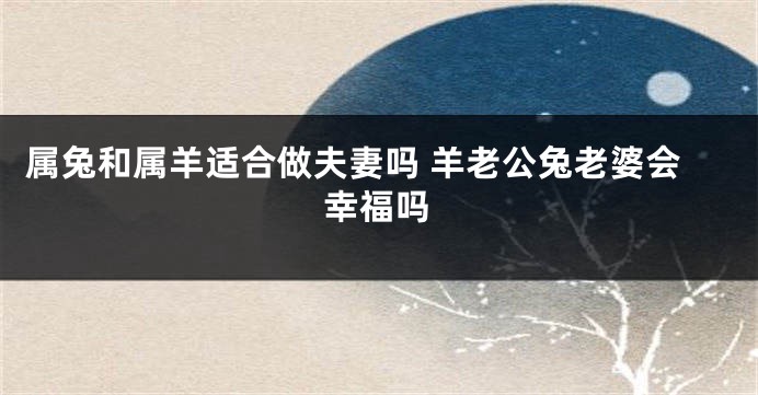 属兔和属羊适合做夫妻吗 羊老公兔老婆会幸福吗