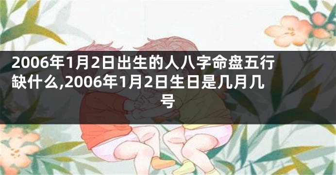 2006年1月2日出生的人八字命盘五行缺什么,2006年1月2日生日是几月几号