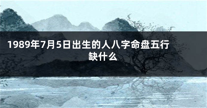 1989年7月5日出生的人八字命盘五行缺什么