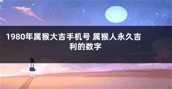 1980年属猴大吉手机号 属猴人永久吉利的数字