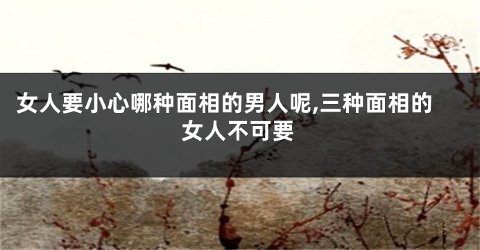 女人要小心哪种面相的男人呢,三种面相的女人不可要
