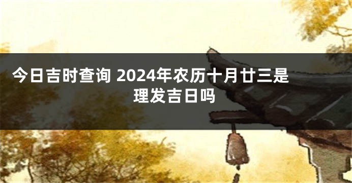 今日吉时查询 2024年农历十月廿三是理发吉日吗