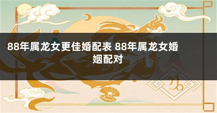 88年属龙女更佳婚配表 88年属龙女婚姻配对