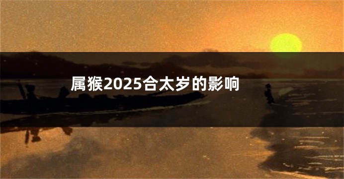 属猴2025合太岁的影响