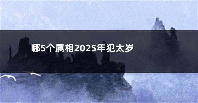 哪5个属相2025年犯太岁 