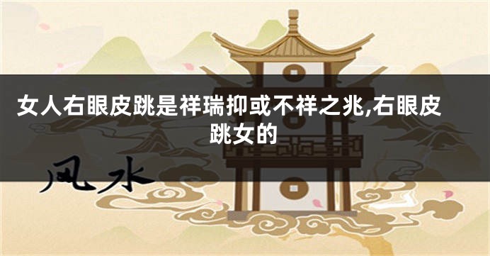 女人右眼皮跳是祥瑞抑或不祥之兆,右眼皮跳女的