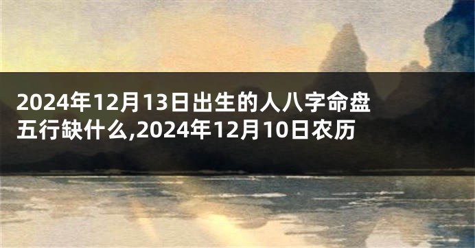 2024年12月13日出生的人八字命盘五行缺什么,2024年12月10日农历