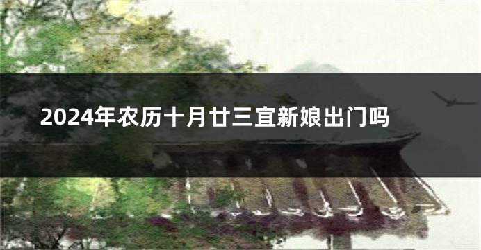 2024年农历十月廿三宜新娘出门吗