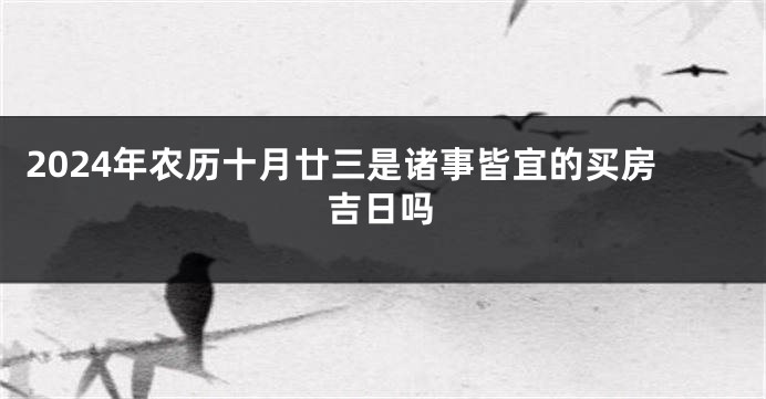 2024年农历十月廿三是诸事皆宜的买房吉日吗