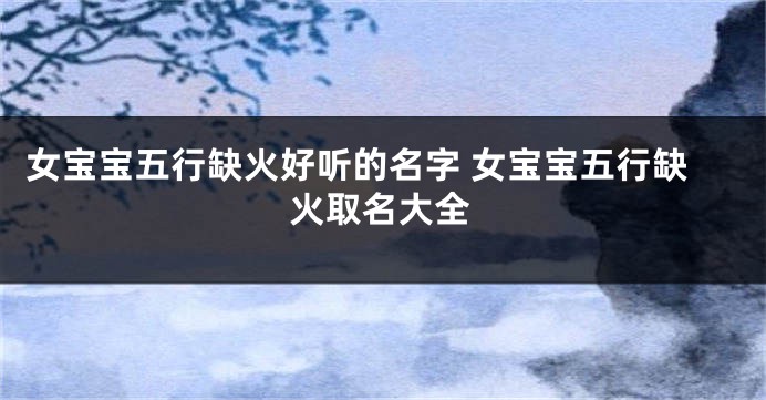 女宝宝五行缺火好听的名字 女宝宝五行缺火取名大全