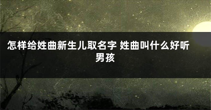 怎样给姓曲新生儿取名字 姓曲叫什么好听男孩