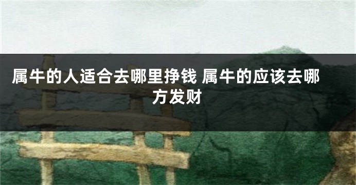属牛的人适合去哪里挣钱 属牛的应该去哪方发财