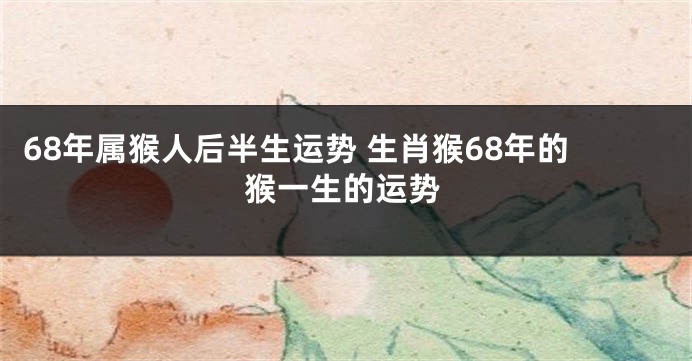 68年属猴人后半生运势 生肖猴68年的猴一生的运势