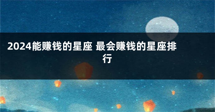 2024能赚钱的星座 最会赚钱的星座排行