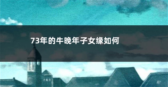 73年的牛晚年子女缘如何 