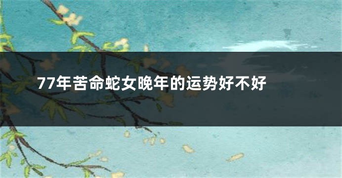 77年苦命蛇女晚年的运势好不好 