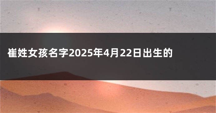 崔姓女孩名字2025年4月22日出生的