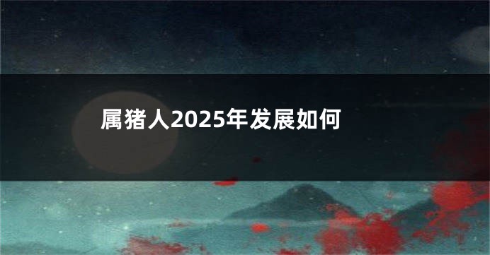 属猪人2025年发展如何