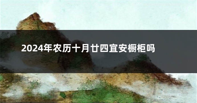 2024年农历十月廿四宜安橱柜吗