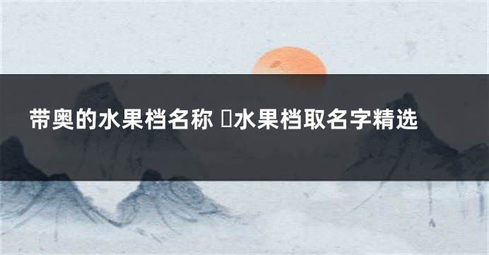 带奥的水果档名称 ​水果档取名字精选