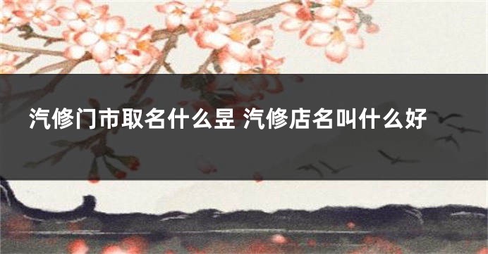 汽修门市取名什么昱 汽修店名叫什么好