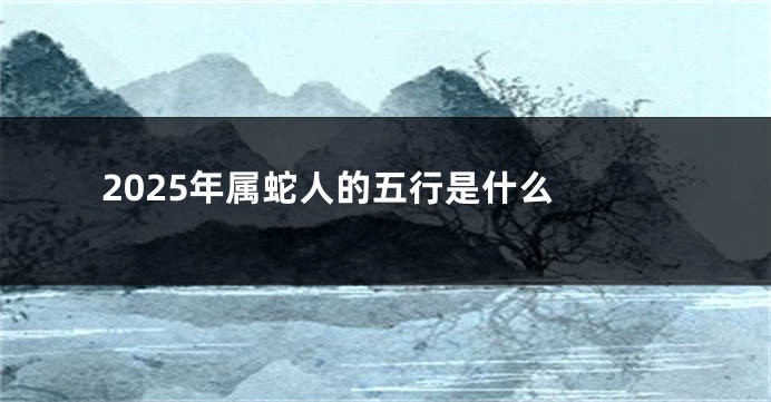 2025年属蛇人的五行是什么 