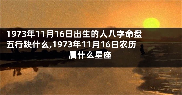 1973年11月16日出生的人八字命盘五行缺什么,1973年11月16日农历属什么星座