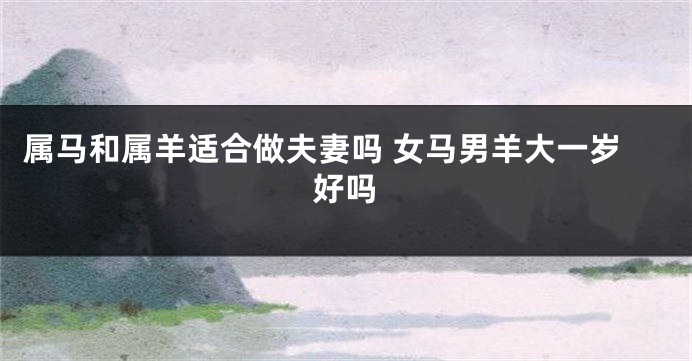 属马和属羊适合做夫妻吗 女马男羊大一岁好吗