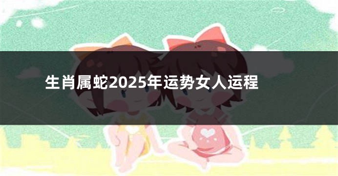 生肖属蛇2025年运势女人运程