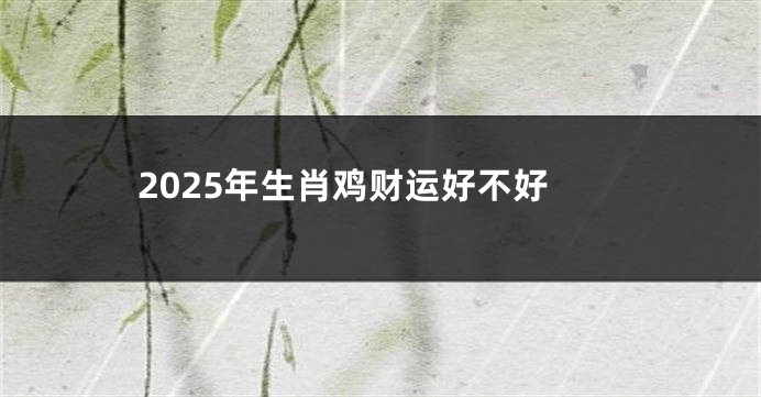 2025年生肖鸡财运好不好