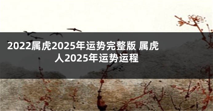 2022属虎2025年运势完整版 属虎人2025年运势运程