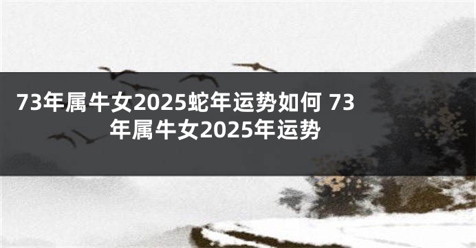 73年属牛女2025蛇年运势如何 73年属牛女2025年运势