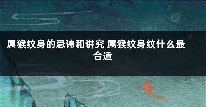 属猴纹身的忌讳和讲究 属猴纹身纹什么最合适