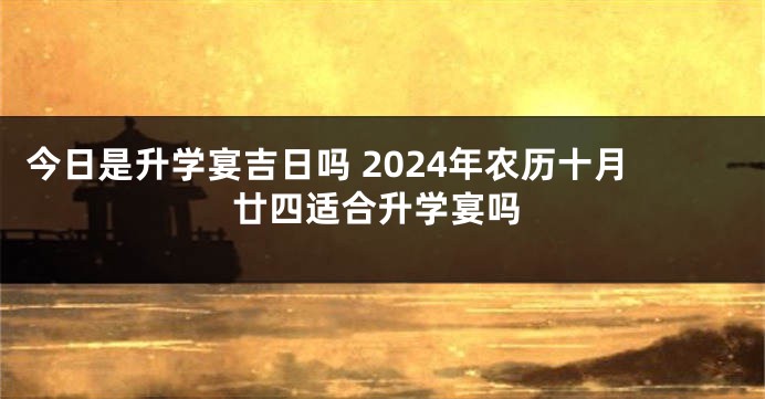 今日是升学宴吉日吗 2024年农历十月廿四适合升学宴吗