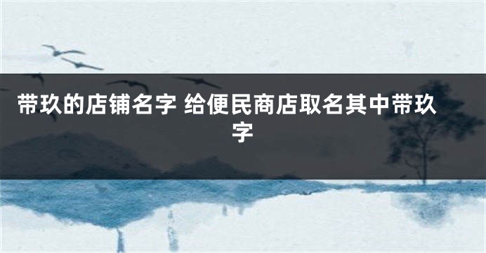 带玖的店铺名字 给便民商店取名其中带玖字