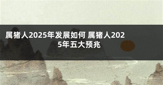 属猪人2025年发展如何 属猪人2025年五大预兆