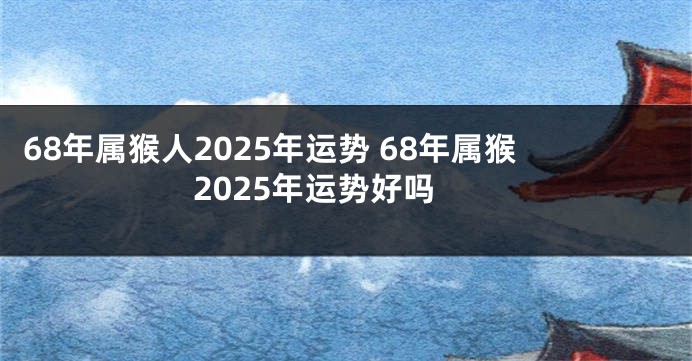 68年属猴人2025年运势 68年属猴2025年运势好吗