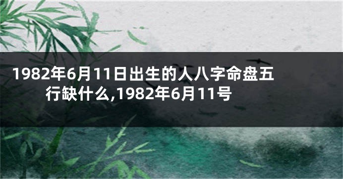 1982年6月11日出生的人八字命盘五行缺什么,1982年6月11号
