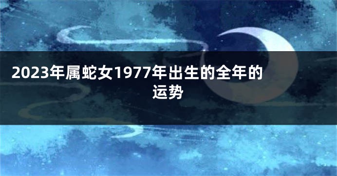 2023年属蛇女1977年出生的全年的运势