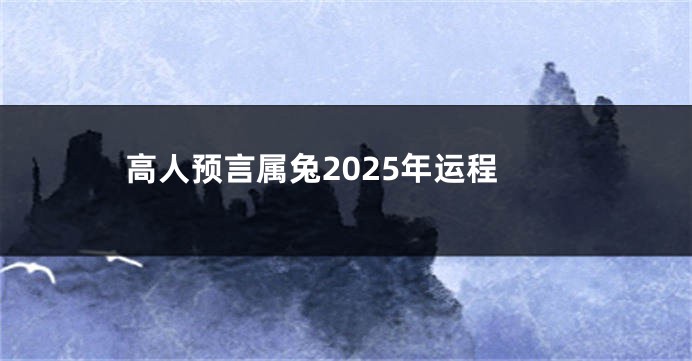 高人预言属兔2025年运程