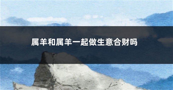 属羊和属羊一起做生意合财吗